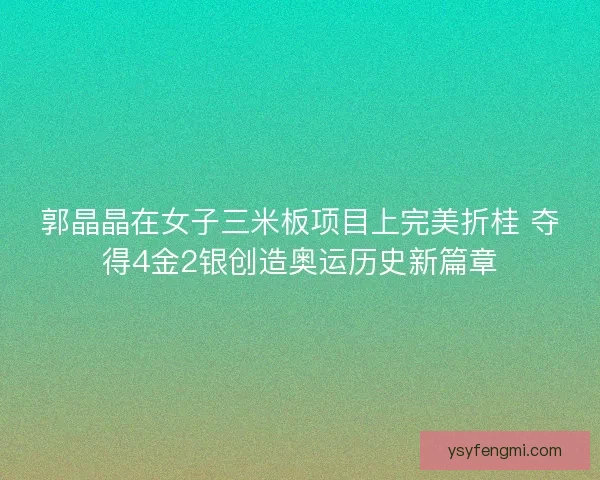 郭晶晶在女子三米板项目上完美折桂 夺得4金2银创造奥运历史新篇章