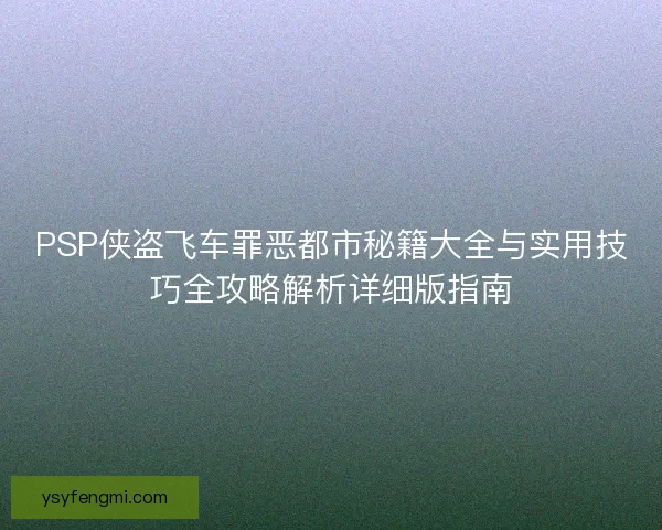PSP侠盗飞车罪恶都市秘籍大全与实用技巧全攻略解析详细版指南