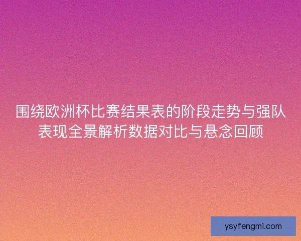 围绕欧洲杯比赛结果表的阶段走势与强队表现全景解析数据对比与悬念回顾 围绕欧洲杯比赛结果表的阶段走势与强队表现全景解析数据对比与悬念回顾