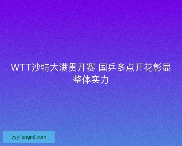 WTT沙特大满贯开赛 国乒多点开花彰显整体实力 WTT沙特大满贯开赛 国乒多点开花彰显整体实力