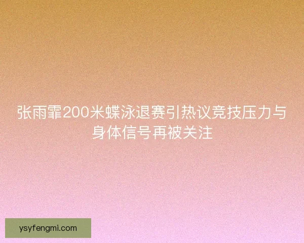 张雨霏200米蝶泳退赛引热议竞技压力与身体信号再被关注 张雨霏200米蝶泳退赛引热议竞技压力与身体信号再被关注