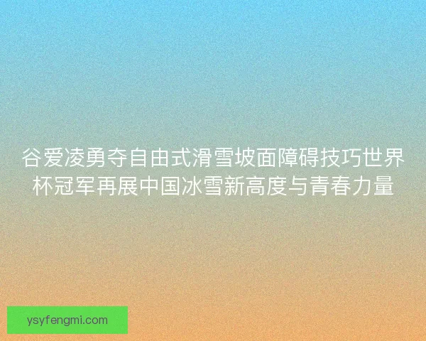 谷爱凌勇夺自由式滑雪坡面障碍技巧世界杯冠军再展中国冰雪新高度与青春力量 谷爱凌勇夺自由式滑雪坡面障碍技巧世界杯冠军再展中国冰雪新高度与青春力量