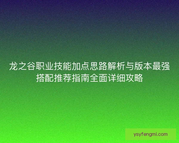 龙之谷职业技能加点思路解析与版本最强搭配推荐指南全面详细攻略