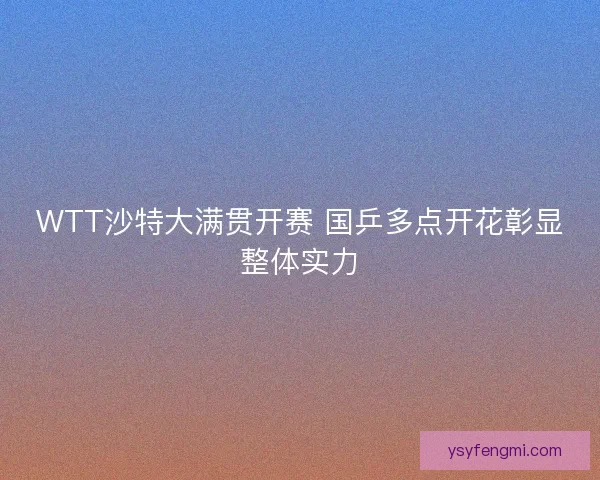 WTT沙特大满贯开赛 国乒多点开花彰显整体实力 WTT沙特大满贯开赛 国乒多点开花彰显整体实力